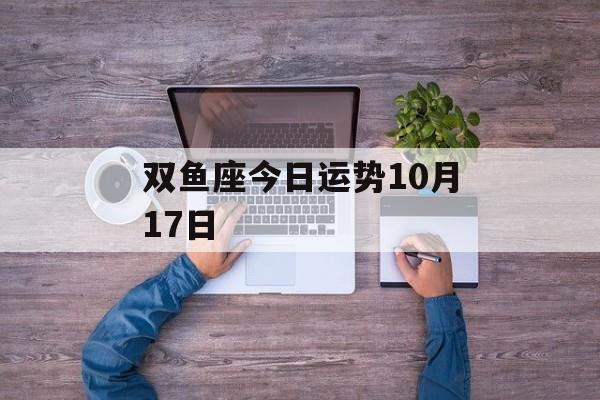 双鱼座今日运势10月17日 双鱼座今日运势10月17日